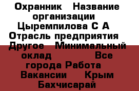 Охранник › Название организации ­ Цыремпилова С.А › Отрасль предприятия ­ Другое › Минимальный оклад ­ 12 000 - Все города Работа » Вакансии   . Крым,Бахчисарай